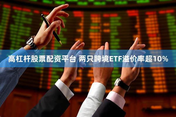 高杠杆股票配资平台 两只跨境ETF溢价率超10%