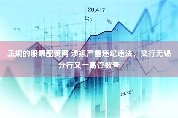 正规的股票配资网 涉嫌严重违纪违法，交行无锡分行又一高管被查