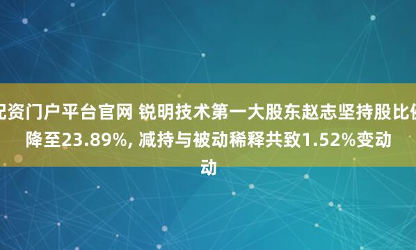 配资门户平台官网 锐明技术第一大股东赵志坚持股比例降至23.89%, 减持与被动稀释共致1.52%变动