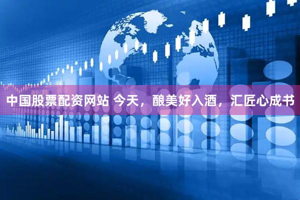 中国股票配资网站 今天，酿美好入酒，汇匠心成书