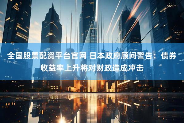 全国股票配资平台官网 日本政府顾问警告：债券收益率上升将对财政造成冲击