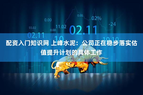 配资入门知识网 上峰水泥：公司正在稳步落实估值提升计划的具体工作
