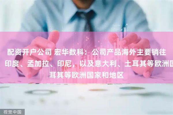 配资开户公司 宏华数科：公司产品海外主要销往巴基斯坦、印度、孟加拉、印尼，以及意大利、土耳其等欧洲国家和地区