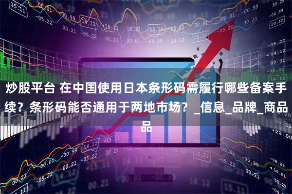 炒股平台 在中国使用日本条形码需履行哪些备案手续？条形码能否通用于两地市场？_信息_品牌_商品