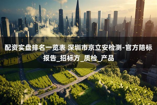 配资实盘排名一览表 深圳市京立安检测-官方陪标报告_招标方_质检_产品