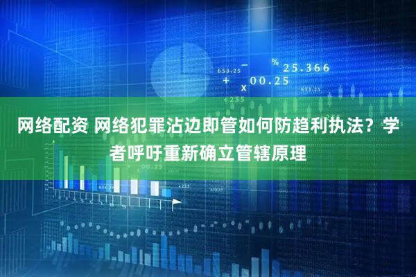 网络配资 网络犯罪沾边即管如何防趋利执法？学者呼吁重新确立管辖原理