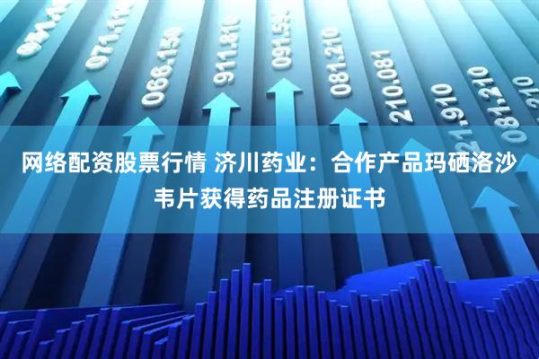 网络配资股票行情 济川药业：合作产品玛硒洛沙韦片获得药品注册证书
