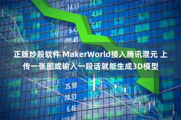 正版炒股软件 MakerWorld接入腾讯混元 上传一张图或输入一段话就能生成3D模型