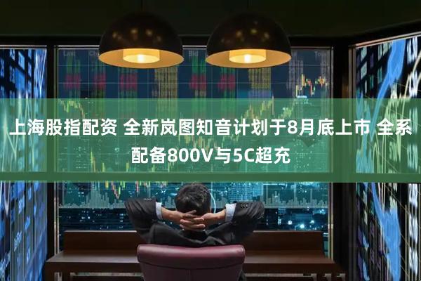 上海股指配资 全新岚图知音计划于8月底上市 全系配备800V与5C超充