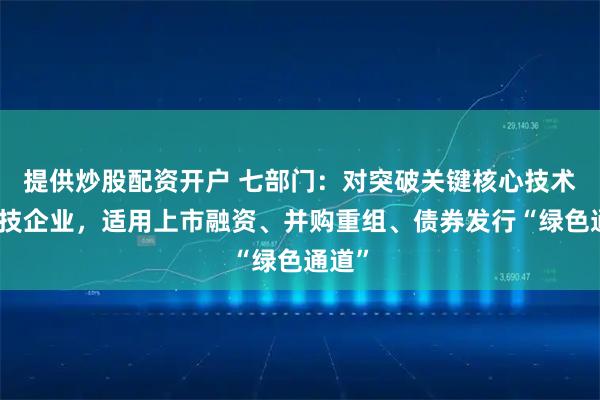 提供炒股配资开户 七部门：对突破关键核心技术的科技企业，适用上市融资、并购重组、债券发行“绿色通道”