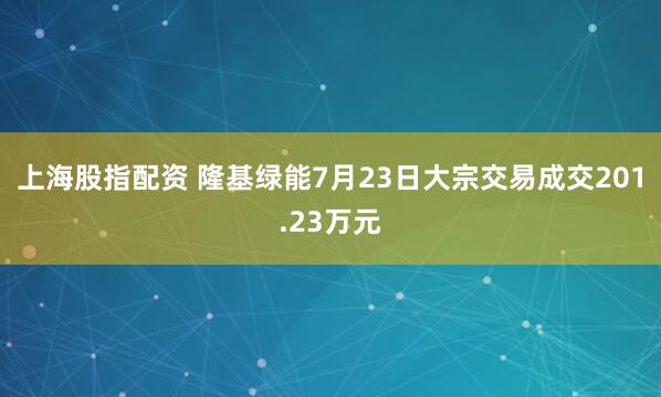 上海股指配资 隆基绿能7月23日大宗交易成交201.23万元