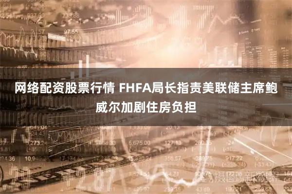 网络配资股票行情 FHFA局长指责美联储主席鲍威尔加剧住房负担