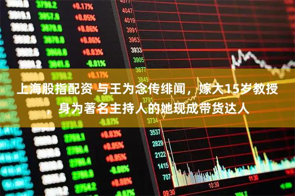 上海股指配资 与王为念传绯闻，嫁大15岁教授，身为著名主持人的她现成带货达人